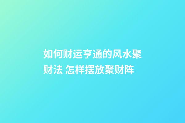如何财运亨通的风水聚财法 怎样摆放聚财阵